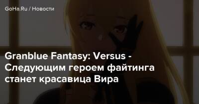 Granblue Fantasy: Versus - Следующим героем файтинга станет красавица Вира - goha.ru