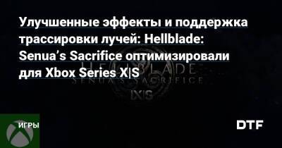 Улучшенные эффекты и поддержка трассировки лучей: Hellblade: Senua’s Sacrifice оптимизировали для Xbox Series X|S — Игры на DTF - dtf.ru