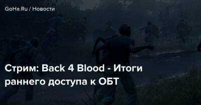 Стрим: Back 4 Blood - Итоги раннего доступа к ОБТ - goha.ru