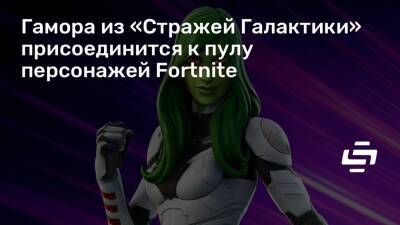 Гамора из «Стражей Галактики» присоединится к пулу персонажей Fortnite - stopgame.ru - Москва