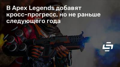 В Apex Legends добавят кросс-прогресс, но не раньше следующего года - stopgame.ru - Чад