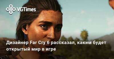 Бен Холл - Дизайнер Far Cry 6 рассказал, каким будет открытый мир в игре - vgtimes.ru