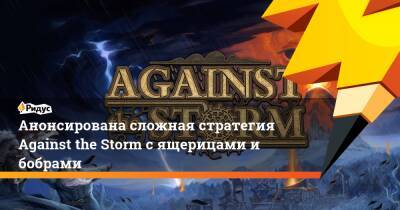 Анонсирована сложная стратегия Against the Storm с ящерицами и бобрами - ridus.ru