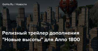 Релизный трейлер дополнения “Новые высоты” для Anno 1800 - goha.ru