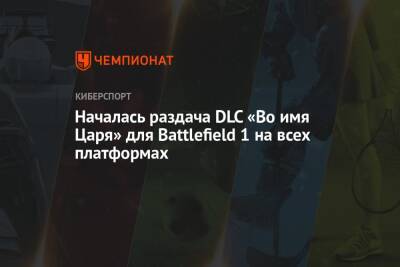 Началась раздача DLC «Во имя Царя» для Battlefield 1 на всех платформах - championat.com - Россия