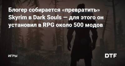 Блогер собирается «превратить» Skyrim в Dark Souls — для этого он установил в RPG около 500 модов — Игры на DTF - dtf.ru