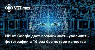 ИИ от Google даст возможность увеличить фотографии в 16 раз без потери качества - vgtimes.ru