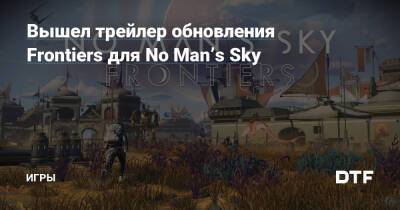 Вышел трейлер обновления Frontiers для No Man’s Sky — Игры на DTF - dtf.ru