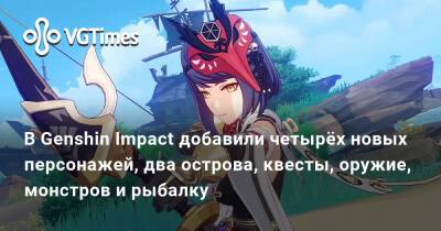 В Genshin Impact добавили четырёх новых персонажей, два острова, квесты, оружие, монстров и рыбалку - vgtimes.ru