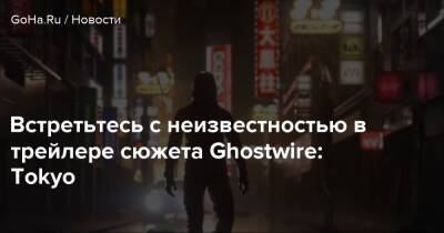 Tango Gameworks - Встретьтесь с неизвестностью в трейлере сюжета Ghostwire: Tokyo - goha.ru - Токио - Tokyo