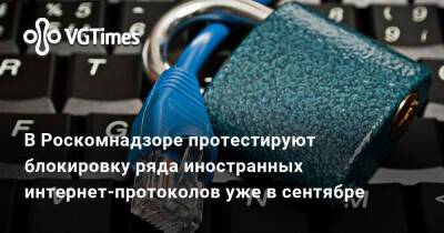 В Роскомнадзоре протестируют блокировку ряда иностранных интернет-протоколов уже в сентябре - vgtimes.ru - Россия