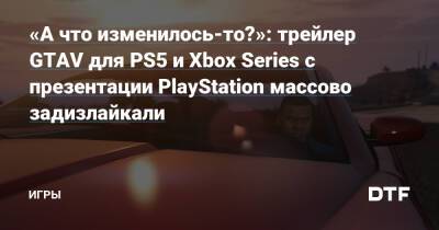 «А что изменилось-то?»: трейлер GTAV для PS5 и Xbox Series с презентации PlayStation массово задизлайкали — Игры на DTF - dtf.ru