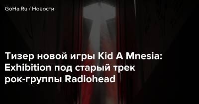 Тизер новой игры Kid A Mnesia: Exhibition под старый трек рок-группы Radiohead - goha.ru