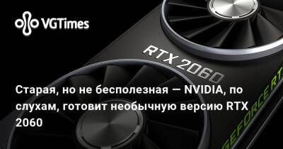 Старая, но не бесполезная — NVIDIA, по слухам, готовит необычную версию RTX 2060 - vgtimes.ru