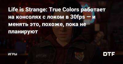 Life is Strange: True Colors работает на консолях с локом в 30fps — и менять это, похоже, пока не планируют — Игры на DTF - dtf.ru