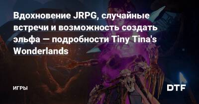 Вдохновение JRPG, случайные встречи и возможность создать эльфа — подробности Tiny Tina's Wonderlands — Игры на DTF - dtf.ru