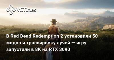 В Red Dead Redemption 2 установили 50 модов и трассировку лучей — игру запустили в 8К на RTX 3090 - vgtimes.ru