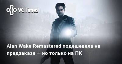 Alan Wake - Alan Wake Remastered - Alan Wake Remastered подешевела на предзаказе — но только на ПК - vgtimes.ru