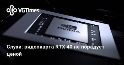 Слухи: видеокарта RTX 40 не порадует ценой - vgtimes.ru - Китай