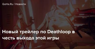 Новый трейлер в честь запуска Deathloop - goha.ru