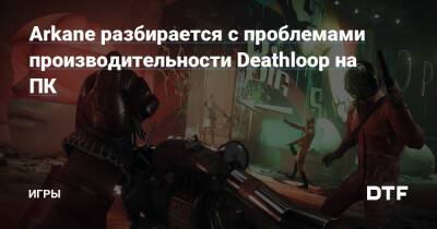 Arkane разбирается с проблемами производительности Deathloop на ПК — Игры на DTF - dtf.ru