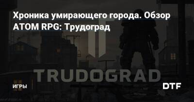 Хроника умирающего города. Обзор ATOM RPG: Трудоград — Игры на DTF - dtf.ru - Трудоград
