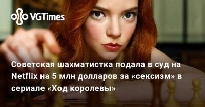 Анна Тейлор-Джой - Советская шахматистка подала в суд на Netflix на 5 млн долларов за «сексизм» в сериале «Ход королевы» - vgtimes.ru - Ссср