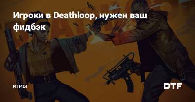Игроки в Deathloop, нужен ваш фидбэк — Игры на DTF - dtf.ru