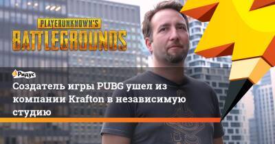 Создатель игры PUBG ушел из компании Krafton в независимую студию - ridus.ru - Амстердам