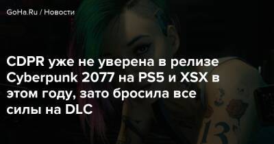 CDPR уже не уверена в релизе Cyberpunk 2077 на PS5 и XSX в этом году, зато бросила все силы на DLC - goha.ru