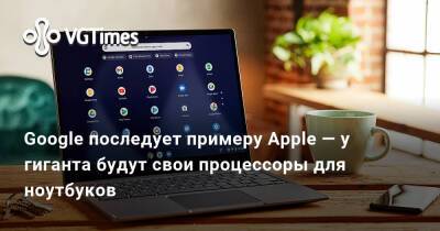 Google последует примеру Apple — у гиганта будут свои процессоры для ноутбуков - vgtimes.ru