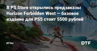 В PS Store открылись предзаказы Horizon Forbidden West — базовое издание для PS5 стоит 5500 рублей — Игры на DTF - dtf.ru