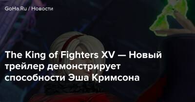 The King of Fighters XV — Новый трейлер демонстрирует способности Эша Кримсона - goha.ru