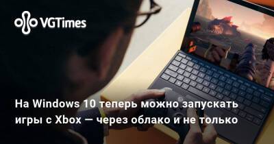 На Windows 10 теперь можно запускать игры с Xbox — через облако и не только - vgtimes.ru