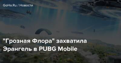 “Грозная Флора” захватила Эрангель в PUBG Mobile - goha.ru - Реюньон