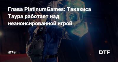 Глава PlatinumGames: Такахиса Таура работает над неанонсированной игрой — Игры на DTF - dtf.ru