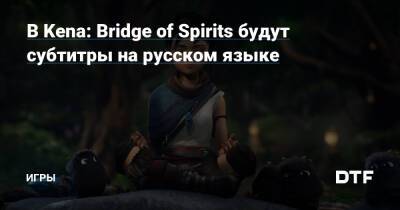 В Kena: Bridge of Spirits будут субтитры на русском языке — Игры на DTF - dtf.ru