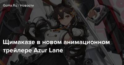 Щимаказе в новом анимационном трейлере Azur Lane - goha.ru