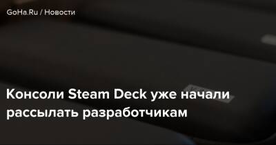 Консоли Steam Deck уже начали рассылать разработчикам - goha.ru