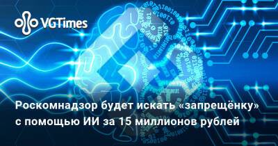 Роскомнадзор будет искать «запрещёнку» с помощью ИИ за 15 миллионов рублей - vgtimes.ru - Россия