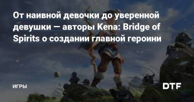 От наивной девочки до уверенной девушки — авторы Kena: Bridge of Spirits о создании главной героини — Игры на DTF - dtf.ru