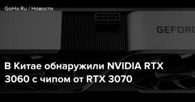 В Китае обнаружили NVIDIA RTX 3060 с чипом от RTX 3070 - goha.ru - Китай