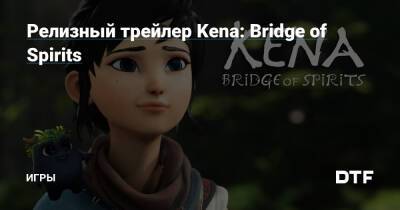 Релизный трейлер Kena: Bridge of Spirits — Игры на DTF - dtf.ru