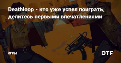 Deathloop - кто уже успел поиграть, делитесь первыми впечатлениями — Игры на DTF - dtf.ru