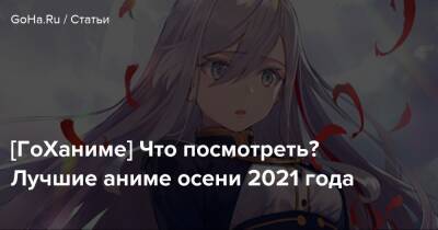 [ГоХаниме] Что посмотреть? Лучшие аниме осени 2021 года - goha.ru