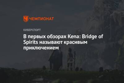 В первых обзорах Kena: Bridge of Spirits называют красивым приключением - championat.com