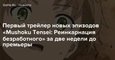 Первый трейлер новых эпизодов «Mushoku Tensei: Реинкарнация безработного» за две недели до премьеры - goha.ru