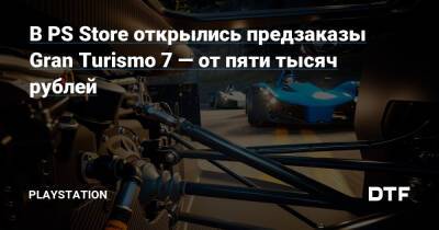 В PS Store открылись предзаказы Gran Turismo 7 — от пяти тысяч рублей - dtf.ru