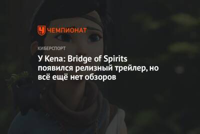 У Kena: Bridge of Spirits появился релизный трейлер, но всё ещё нет обзоров - championat.com