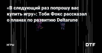Тоби Фокс - «В следующий раз попрошу вас купить игру»: Тоби Фокс рассказал о планах по развитию Deltarune — Игры на DTF - dtf.ru